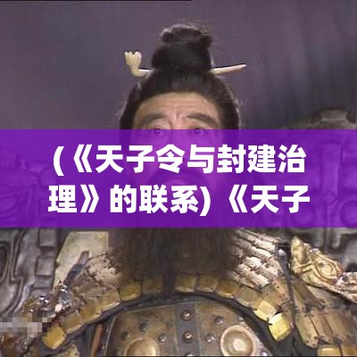 (《天子令与封建治理》的联系) 《天子令与封建治理》：探析古代皇权如何借天子令维护国家统治及其历史影响